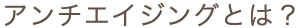 アンチエイジングとは？