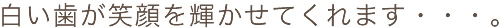 白い歯が笑顔を輝かせてくれます・・・。