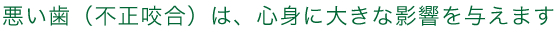 悪い歯（不正咬合）は、心身に大きな影響を与えます