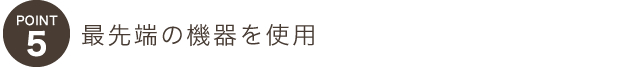 ポイント５最先端の機器を使用